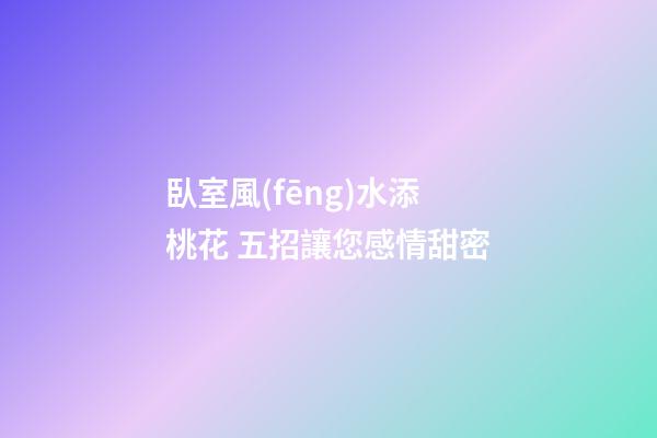 臥室風(fēng)水添桃花 五招讓您感情甜密